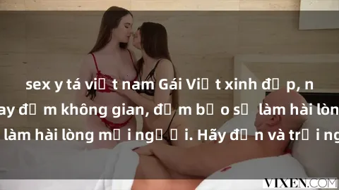 sex y tá việt nam Gái Việt xinh đẹp, nồng nàn làm tình say đắm không gian, đảm bảo sẽ làm hài lòng mọi người. Hãy đến và trải nghiệm ngay!