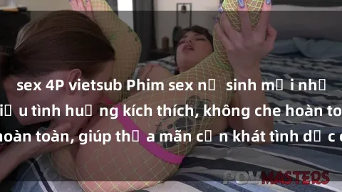 sex 4P vietsub Phim sex nữ sinh mới nhất: Trải nghiệm nhiều tình huống kích thích, không che hoàn toàn, giúp thỏa mãn cơn khát tình dục của các bạn trẻ