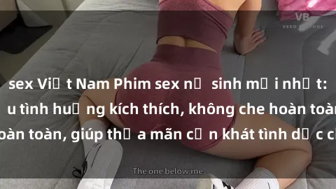 sex Việt Nam Phim sex nữ sinh mới nhất: Trải nghiệm nhiều tình huống kích thích, không che hoàn toàn, giúp thỏa mãn cơn khát tình dục của các bạn trẻ