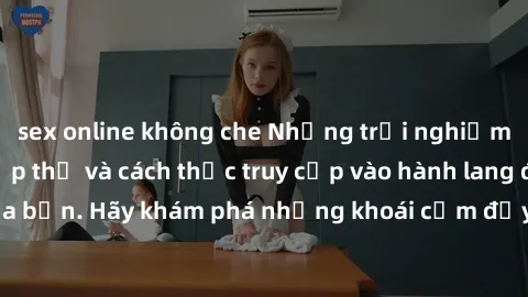 sex online không che Những trải nghiệm mới lạ với sex tập thể và cách thức truy cập vào hành lang đam mê của bạn. Hãy khám phá những khoái cảm đầy kích thích với tập thể hấp dẫn!