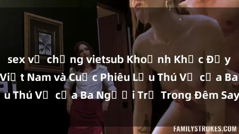 sex vợ chồng vietsub Khoảnh Khắc Đầy Kịch Tính: Sex  Việt Nam và Cuộc Phiêu Lưu Thú Vị của Ba Người Trẻ Trong Đêm Say Đắm