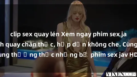clip sex quay lén Xem ngay phim sex jav HD với những cảnh quay chân thực, hấp dẫn không che. Cùng thưởng thức những bộ phim sex jav HD hot nhất hiện nay!