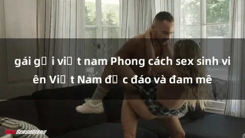 gái gọi việt nam Phong cách sex sinh viên Việt Nam độc đáo và đam mê